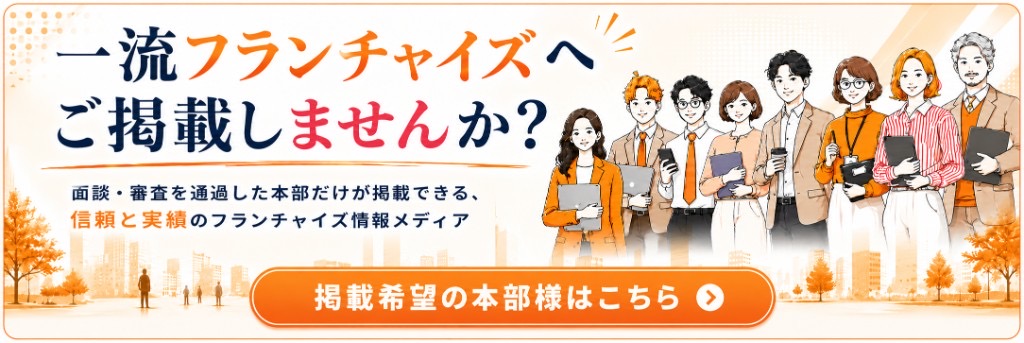 一流フランチャイズへご掲載しませんか？ 面談・審査を通過した本部だけが掲載できる、信頼と実績のフランチャイズ情報メディア。掲載希望の本部様はこちら